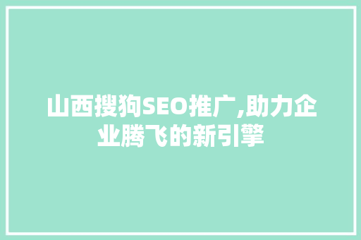 山西搜狗SEO推广,助力企业腾飞的新引擎