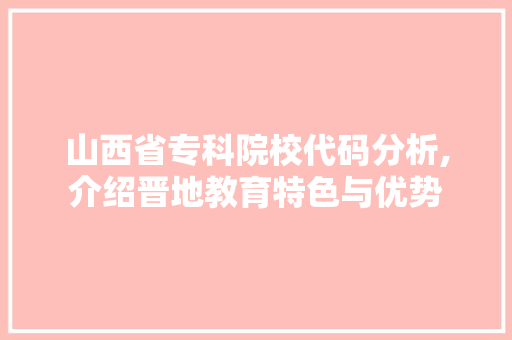 山西省专科院校代码分析,介绍晋地教育特色与优势