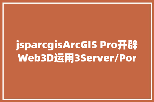 jsparcgisArcGIS Pro开辟Web3D运用3Server/Portal授权办事开辟 jQuery