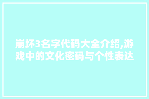 崩坏3名字代码大全介绍,游戏中的文化密码与个性表达