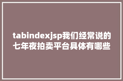 tabindexjsp我们经常说的七年夜拍卖平台具体有哪些呢 HTML