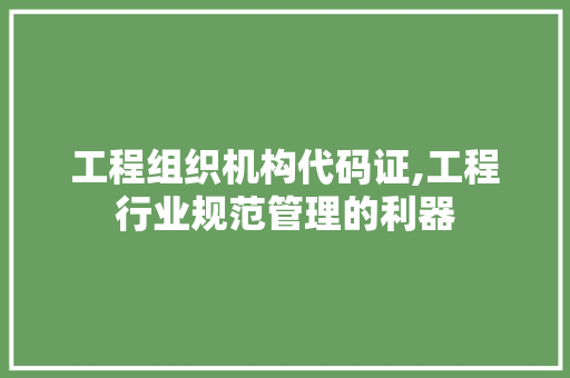 工程组织机构代码证,工程行业规范管理的利器