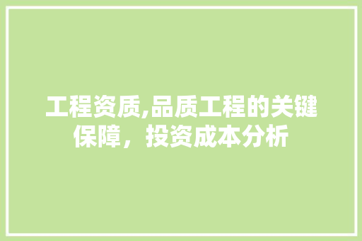 工程资质,品质工程的关键保障，投资成本分析