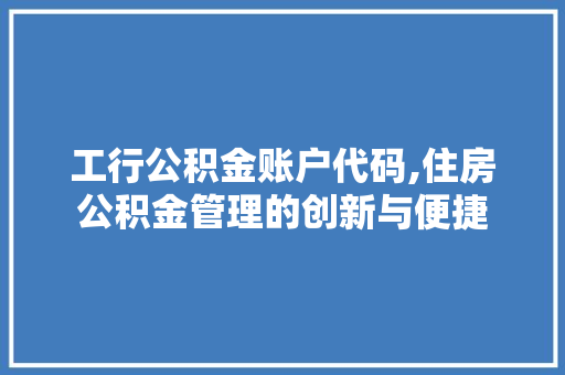 工行公积金账户代码,住房公积金管理的创新与便捷