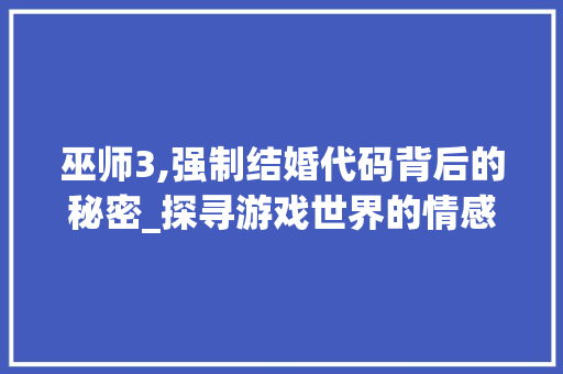 巫师3,强制结婚代码背后的秘密_探寻游戏世界的情感羁绊