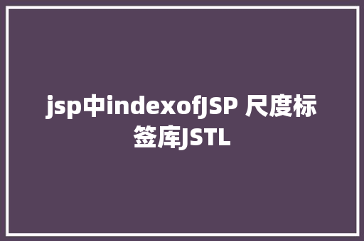 jsp中indexofJSP 尺度标签库JSTL