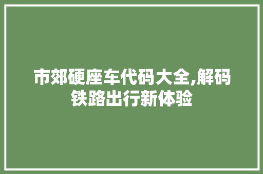 市郊硬座车代码大全,解码铁路出行新体验