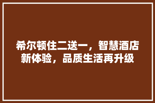 希尔顿住二送一，智慧酒店新体验，品质生活再升级