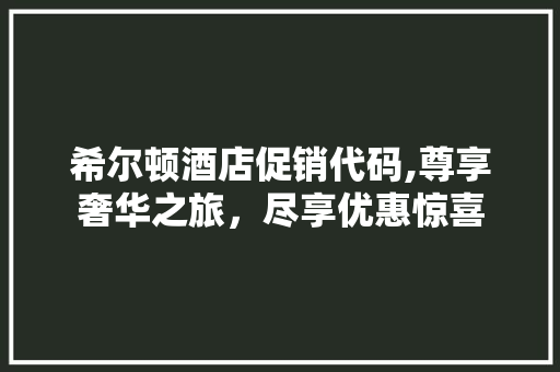 希尔顿酒店促销代码,尊享奢华之旅，尽享优惠惊喜