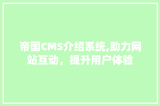 帝国CMS介绍系统,助力网站互动，提升用户体验