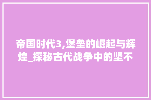 帝国时代3,堡垒的崛起与辉煌_探秘古代战争中的坚不可摧防线