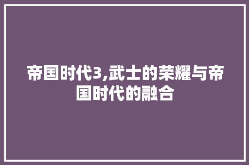 帝国时代3,武士的荣耀与帝国时代的融合