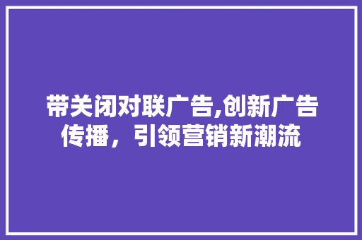 带关闭对联广告,创新广告传播，引领营销新潮流