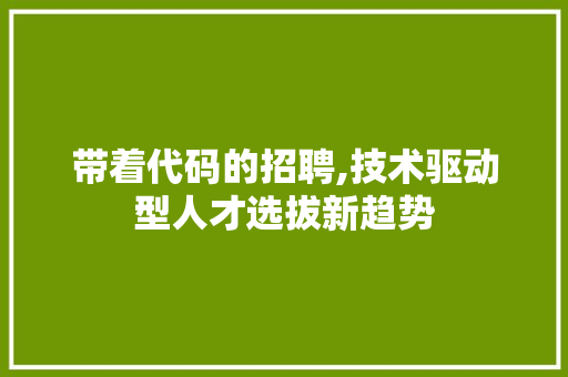 带着代码的招聘,技术驱动型人才选拔新趋势