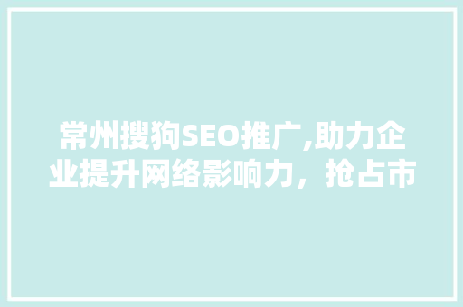 常州搜狗SEO推广,助力企业提升网络影响力，抢占市场份额