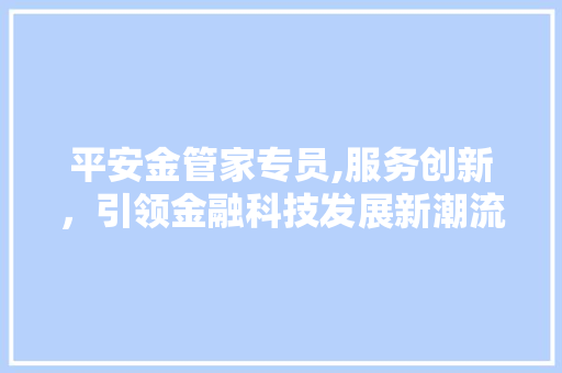 平安金管家专员,服务创新，引领金融科技发展新潮流