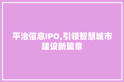 平治信息IPO,引领智慧城市建设新篇章