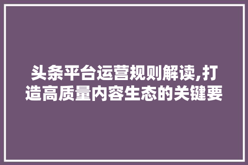 头条平台运营规则解读,打造高质量内容生态的关键要素