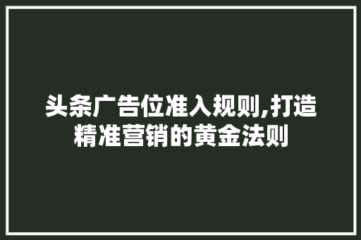 头条广告位准入规则,打造精准营销的黄金法则