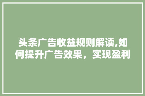 头条广告收益规则解读,如何提升广告效果，实现盈利最大化