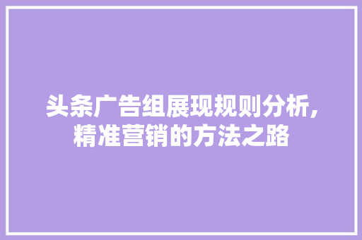 头条广告组展现规则分析,精准营销的方法之路