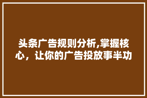 头条广告规则分析,掌握核心，让你的广告投放事半功倍！