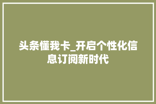 头条懂我卡_开启个性化信息订阅新时代