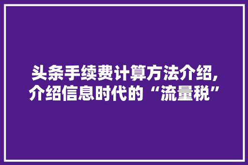 头条手续费计算方法介绍,介绍信息时代的“流量税”