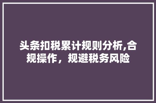 头条扣税累计规则分析,合规操作，规避税务风险