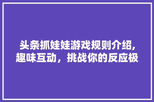 头条抓娃娃游戏规则介绍,趣味互动，挑战你的反应极限！