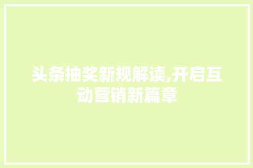 头条抽奖新规解读,开启互动营销新篇章