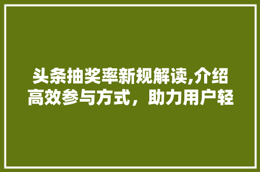 头条抽奖率新规解读,介绍高效参与方式，助力用户轻松中奖