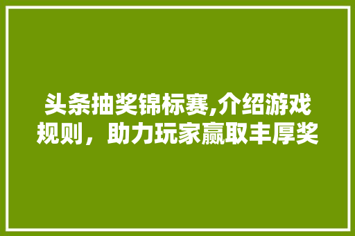 头条抽奖锦标赛,介绍游戏规则，助力玩家赢取丰厚奖品！