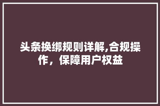 头条换绑规则详解,合规操作，保障用户权益