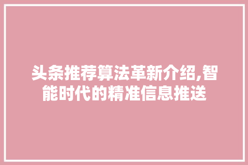 头条推荐算法革新介绍,智能时代的精准信息推送