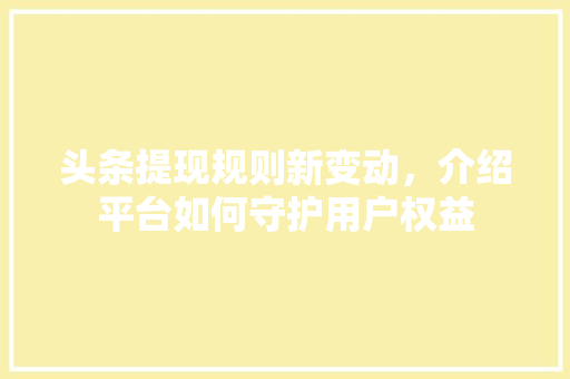 头条提现规则新变动，介绍平台如何守护用户权益