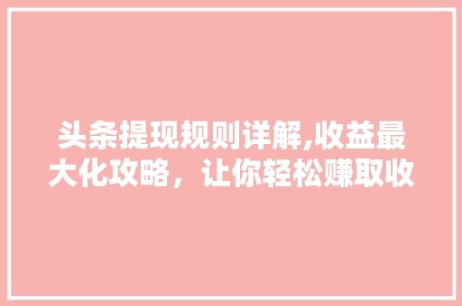 头条提现规则详解,收益最大化攻略，让你轻松赚取收益！