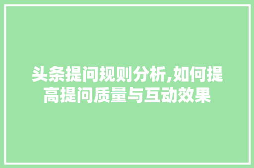 头条提问规则分析,如何提高提问质量与互动效果