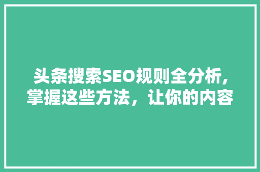 头条搜索SEO规则全分析,掌握这些方法，让你的内容脱颖而出！