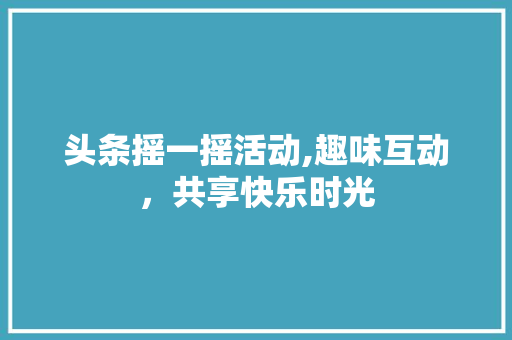 头条摇一摇活动,趣味互动，共享快乐时光