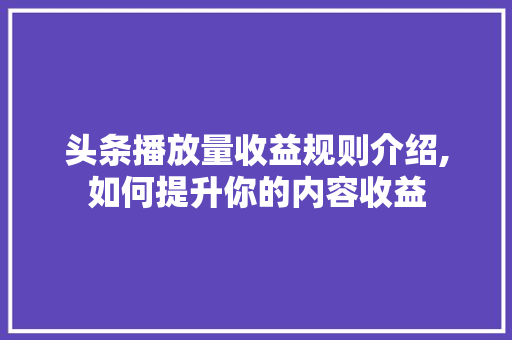 头条播放量收益规则介绍,如何提升你的内容收益