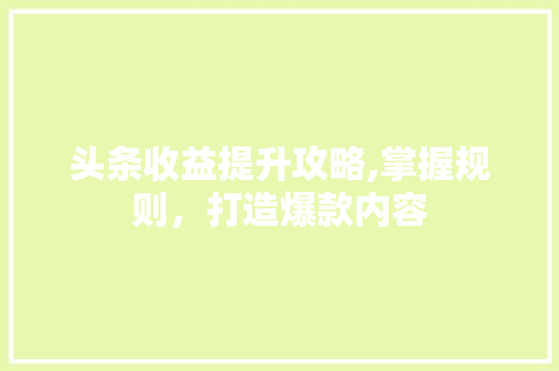 头条收益提升攻略,掌握规则，打造爆款内容