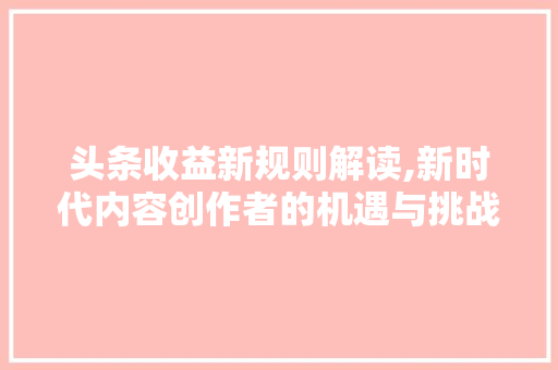 头条收益新规则解读,新时代内容创作者的机遇与挑战