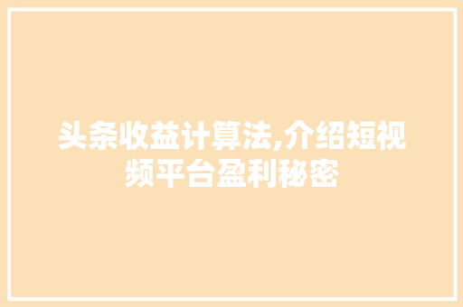 头条收益计算法,介绍短视频平台盈利秘密