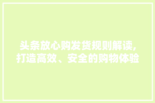 头条放心购发货规则解读,打造高效、安全的购物体验