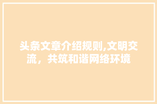 头条文章介绍规则,文明交流，共筑和谐网络环境