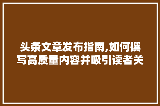 头条文章发布指南,如何撰写高质量内容并吸引读者关注