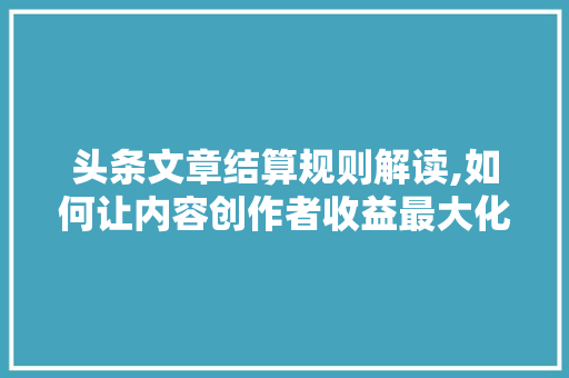 头条文章结算规则解读,如何让内容创作者收益最大化