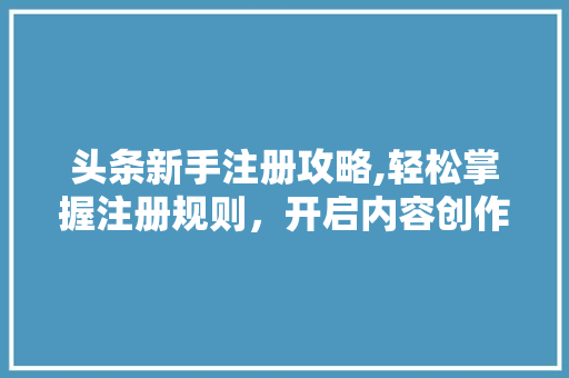 头条新手注册攻略,轻松掌握注册规则，开启内容创作之旅