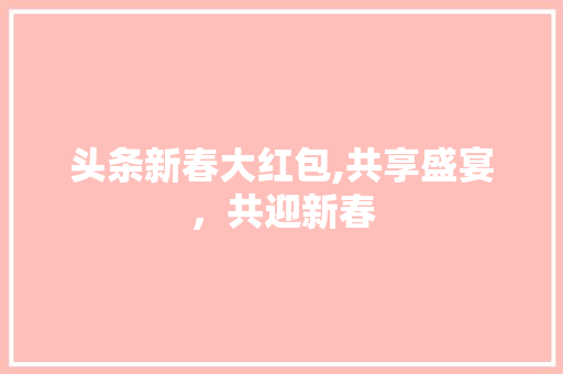 头条新春大红包,共享盛宴，共迎新春